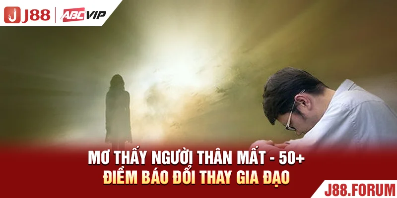 Mơ Thấy Người Thân Mất - 50+ Điềm Báo Đổi Thay Gia Đạo Mơ Thấy Người Thân Mất - 50+ Điềm Báo Đổi Thay Gia Đạo